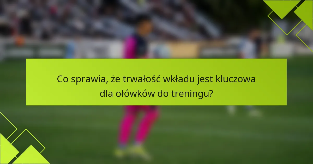 Co sprawia, że trwałość wkładu jest kluczowa dla ołówków do treningu?