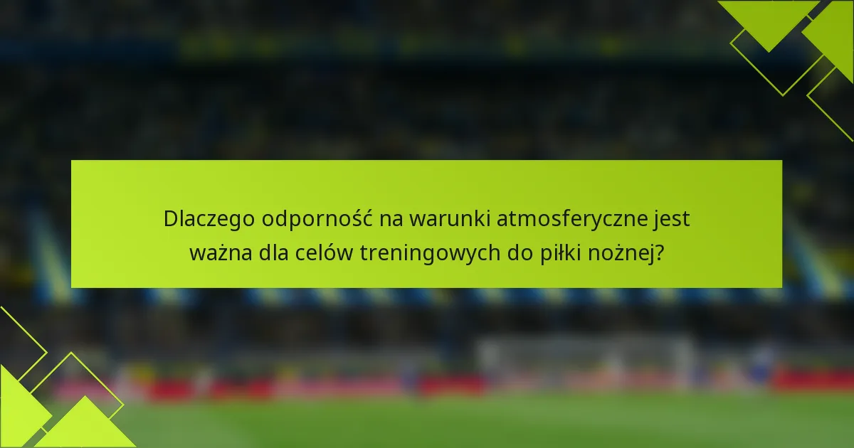 Dlaczego odporność na warunki atmosferyczne jest ważna dla celów treningowych do piłki nożnej?