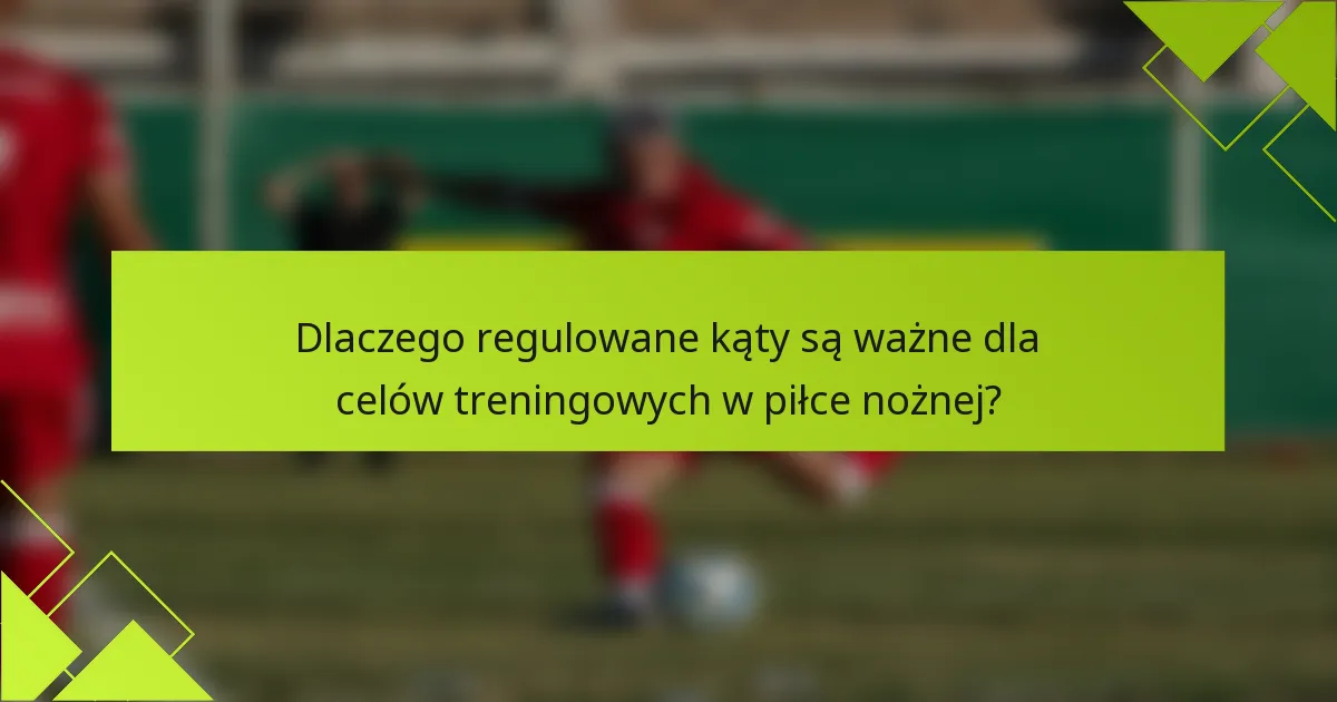 Dlaczego regulowane kąty są ważne dla celów treningowych w piłce nożnej?