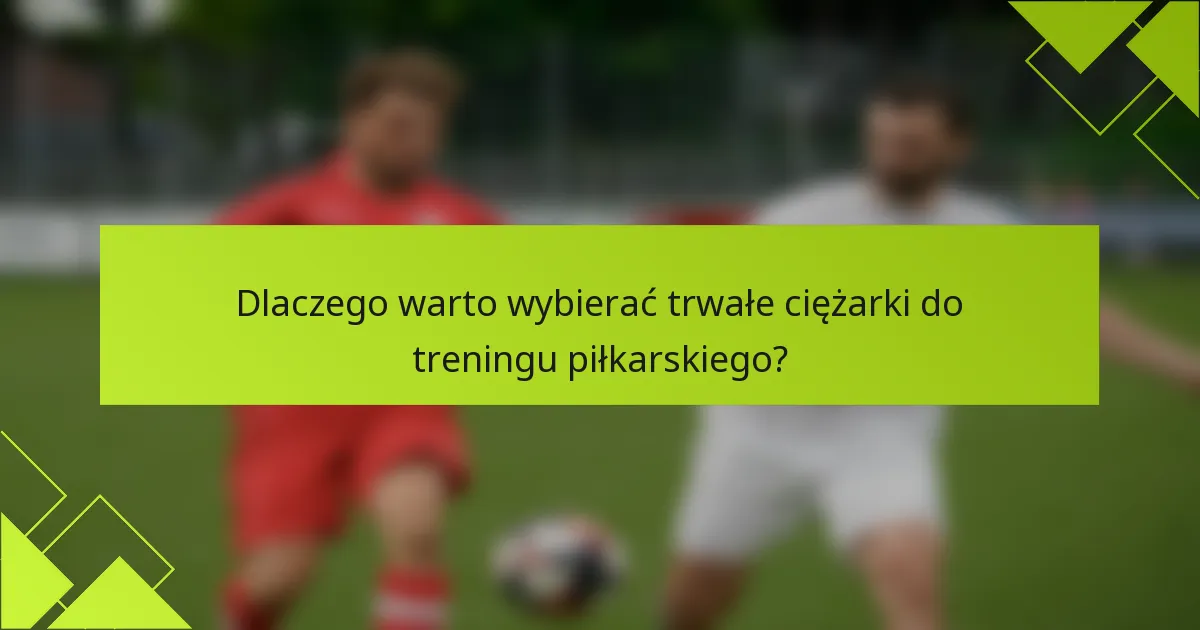 Dlaczego warto wybierać trwałe ciężarki do treningu piłkarskiego?