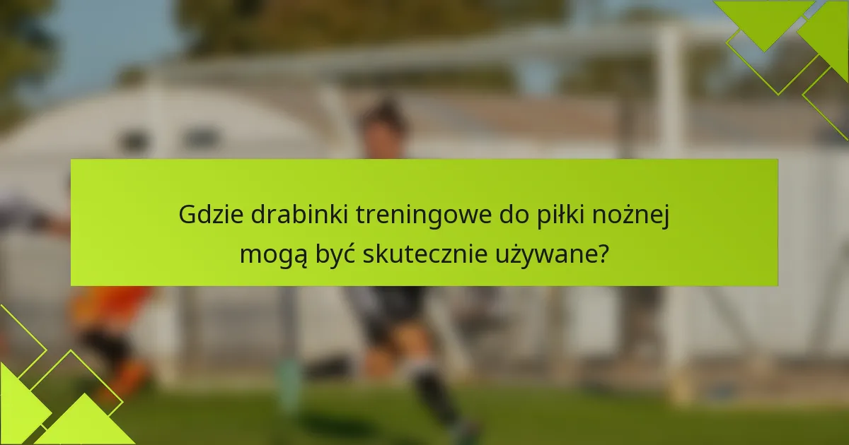 Gdzie drabinki treningowe do piłki nożnej mogą być skutecznie używane?