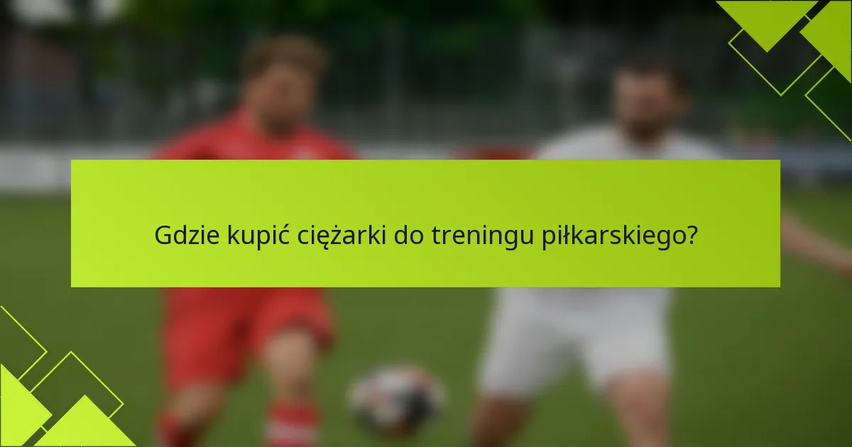Gdzie kupić ciężarki do treningu piłkarskiego?