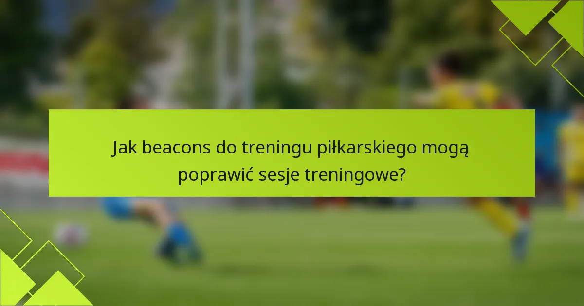 Jak beacons do treningu piłkarskiego mogą poprawić sesje treningowe?