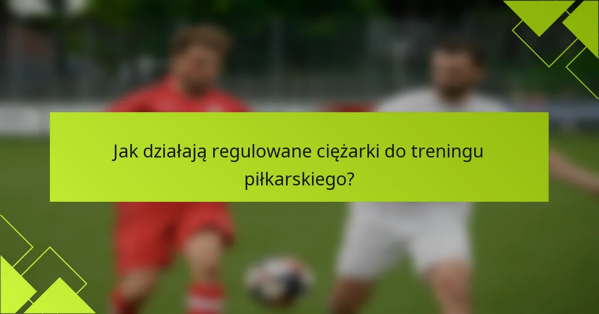 Jak działają regulowane ciężarki do treningu piłkarskiego?