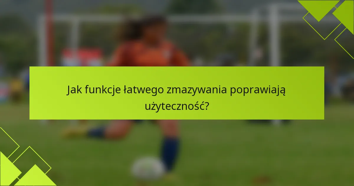 Jak funkcje łatwego zmazywania poprawiają użyteczność?