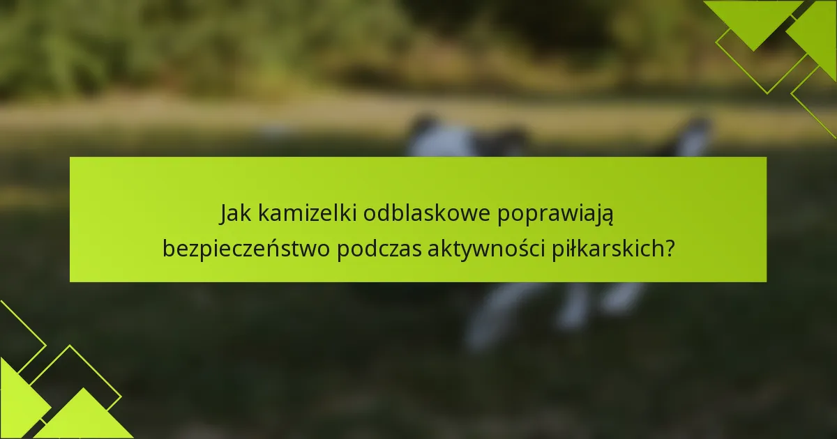 Jak kamizelki odblaskowe poprawiają bezpieczeństwo podczas aktywności piłkarskich?