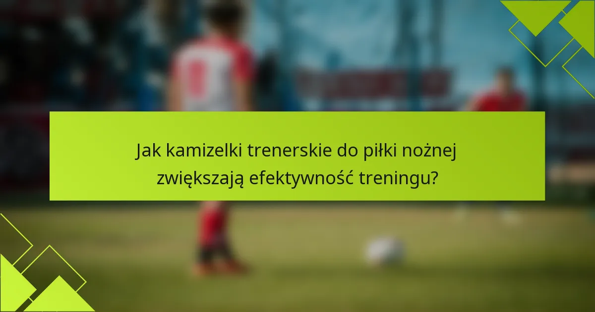 Jak kamizelki trenerskie do piłki nożnej zwiększają efektywność treningu?
