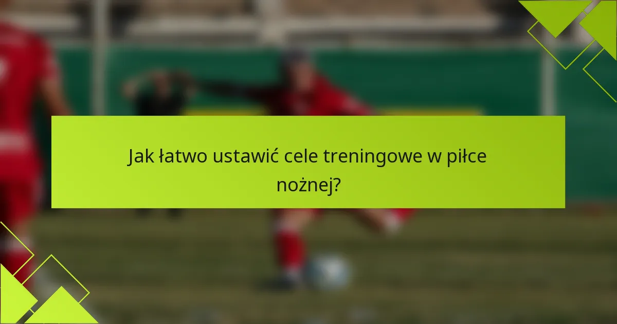 Jak łatwo ustawić cele treningowe w piłce nożnej?