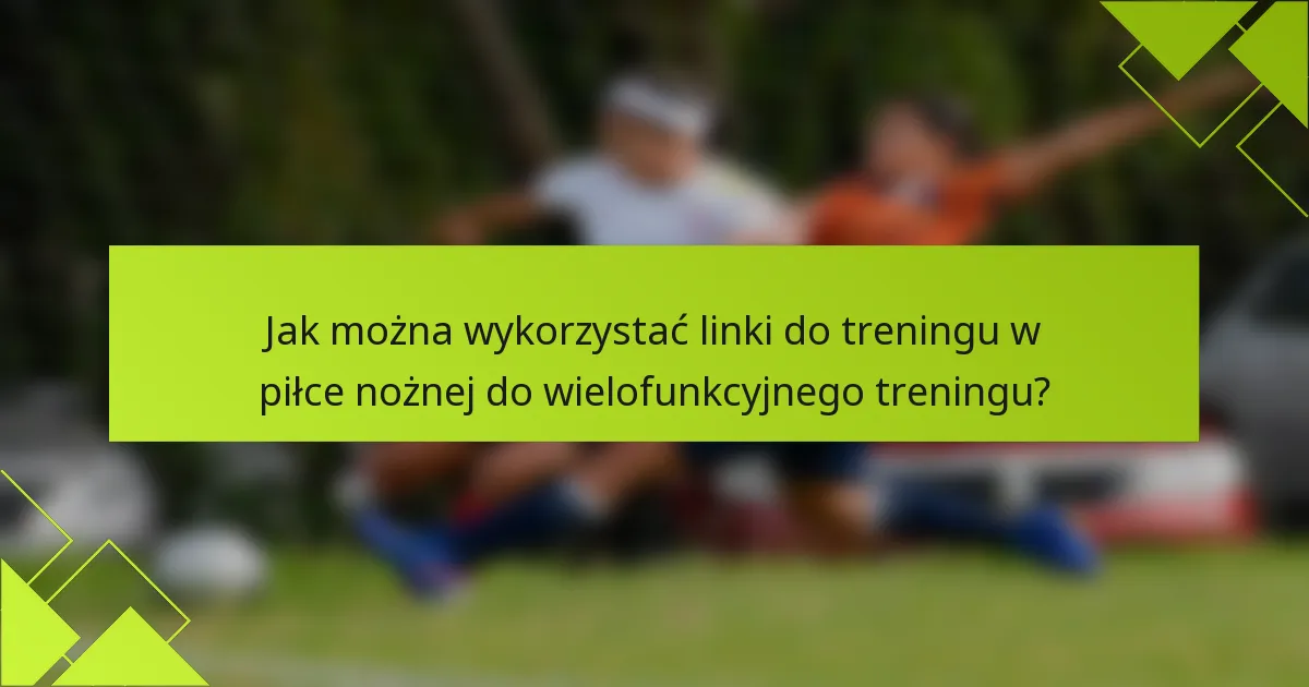 Jak można wykorzystać linki do treningu w piłce nożnej do wielofunkcyjnego treningu?