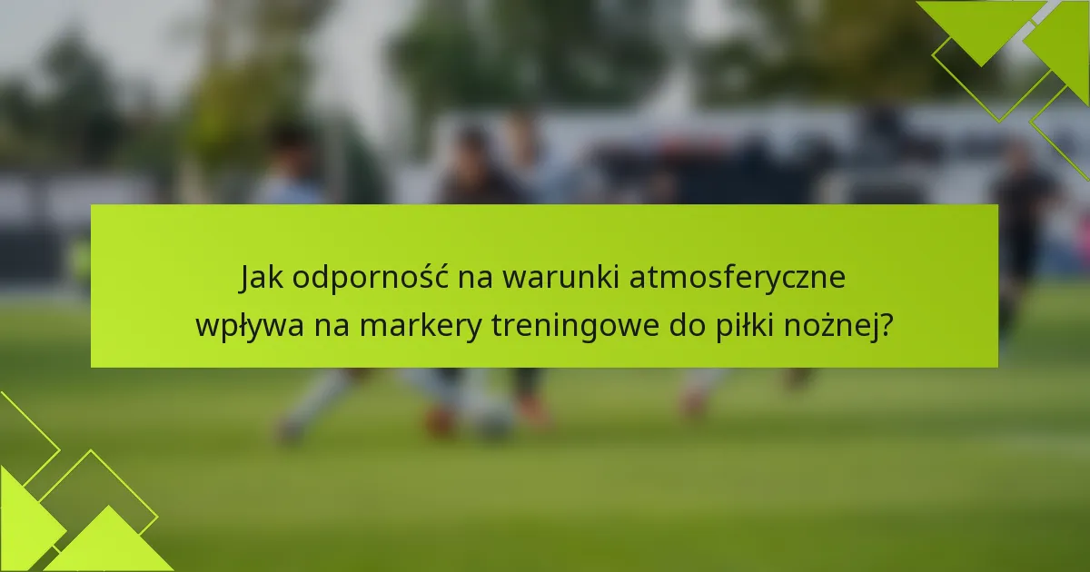 Jak odporność na warunki atmosferyczne wpływa na markery treningowe do piłki nożnej?