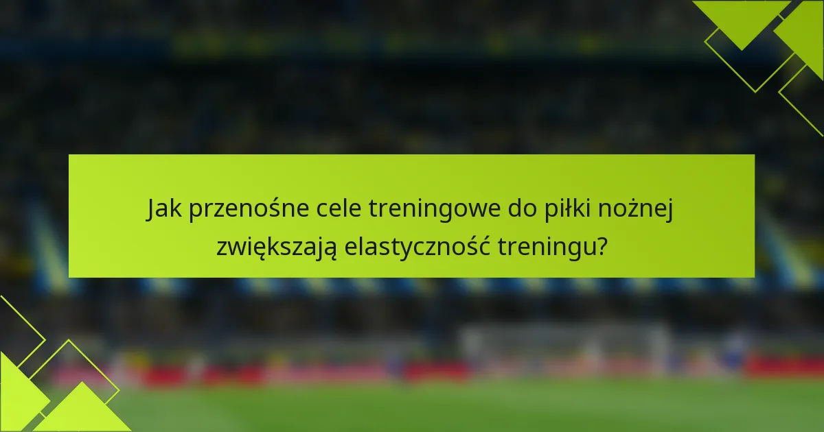 Jak przenośne cele treningowe do piłki nożnej zwiększają elastyczność treningu?