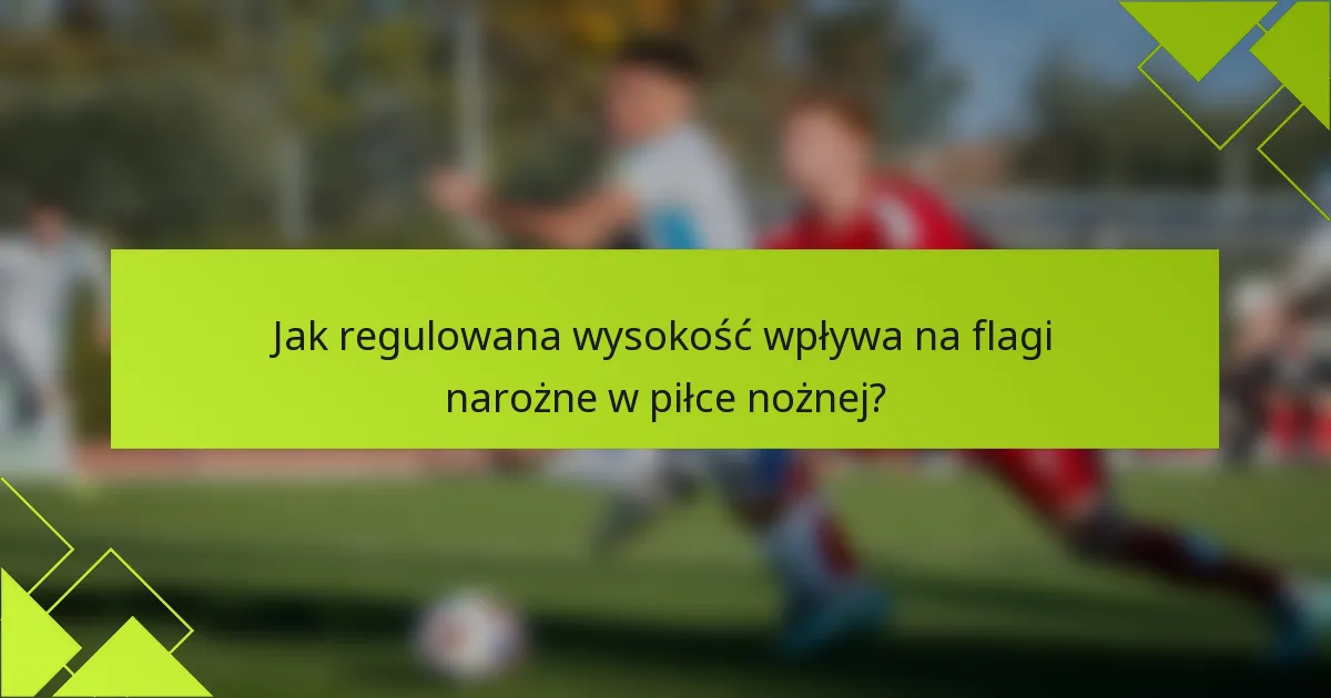 Jak regulowana wysokość wpływa na flagi narożne w piłce nożnej?