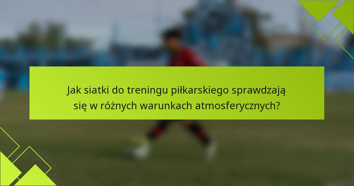 Jak siatki do treningu piłkarskiego sprawdzają się w różnych warunkach atmosferycznych?
