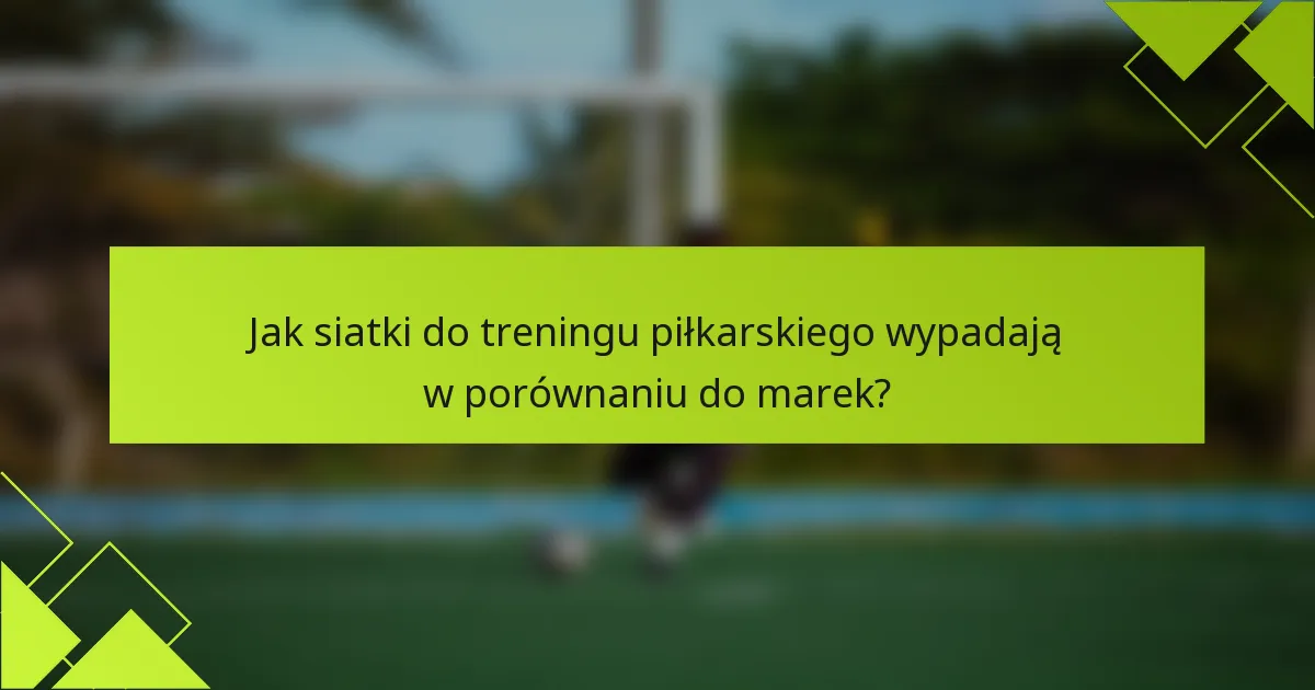 Jak siatki do treningu piłkarskiego wypadają w porównaniu do marek?