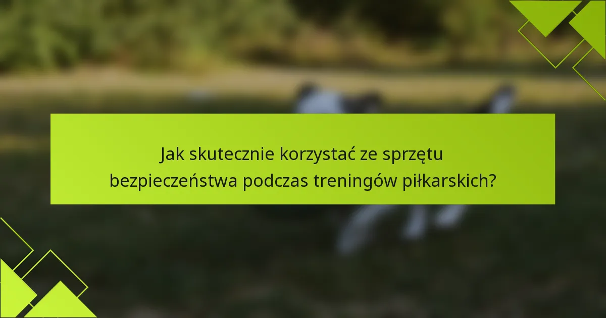 Jak skutecznie korzystać ze sprzętu bezpieczeństwa podczas treningów piłkarskich?