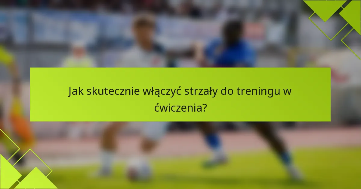 Jak skutecznie włączyć strzały do treningu w ćwiczenia?