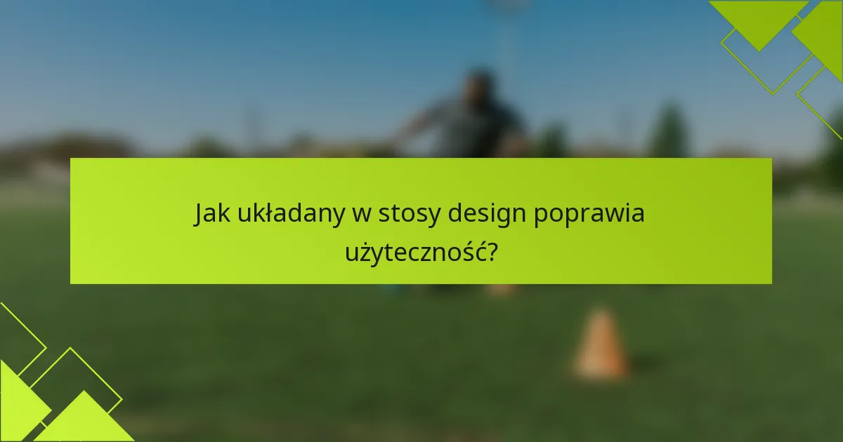 Jak układany w stosy design poprawia użyteczność?