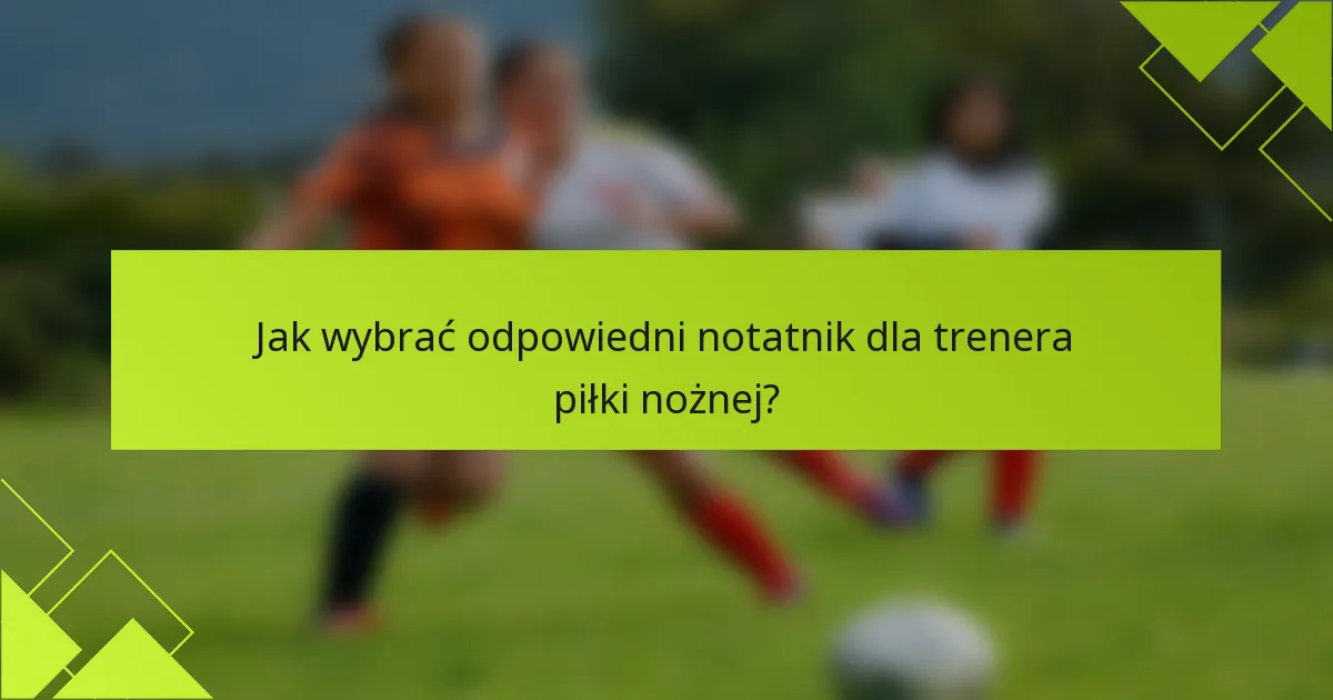 Jak wybrać odpowiedni notatnik dla trenera piłki nożnej?