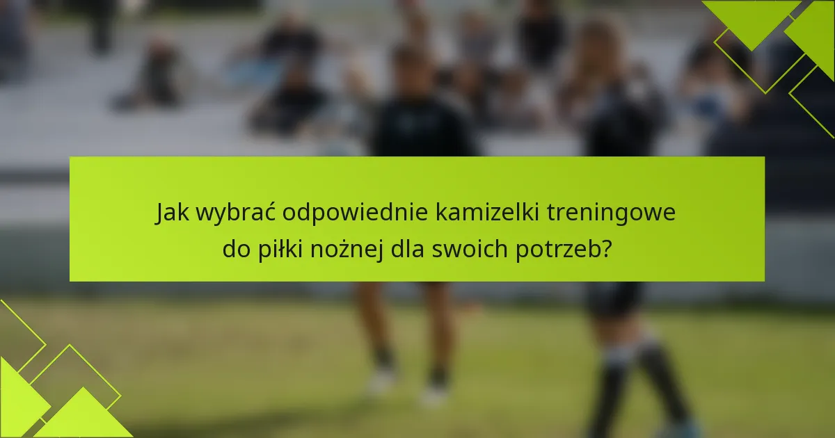 Jak wybrać odpowiednie kamizelki treningowe do piłki nożnej dla swoich potrzeb?