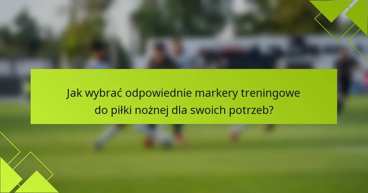 Jak wybrać odpowiednie markery treningowe do piłki nożnej dla swoich potrzeb?