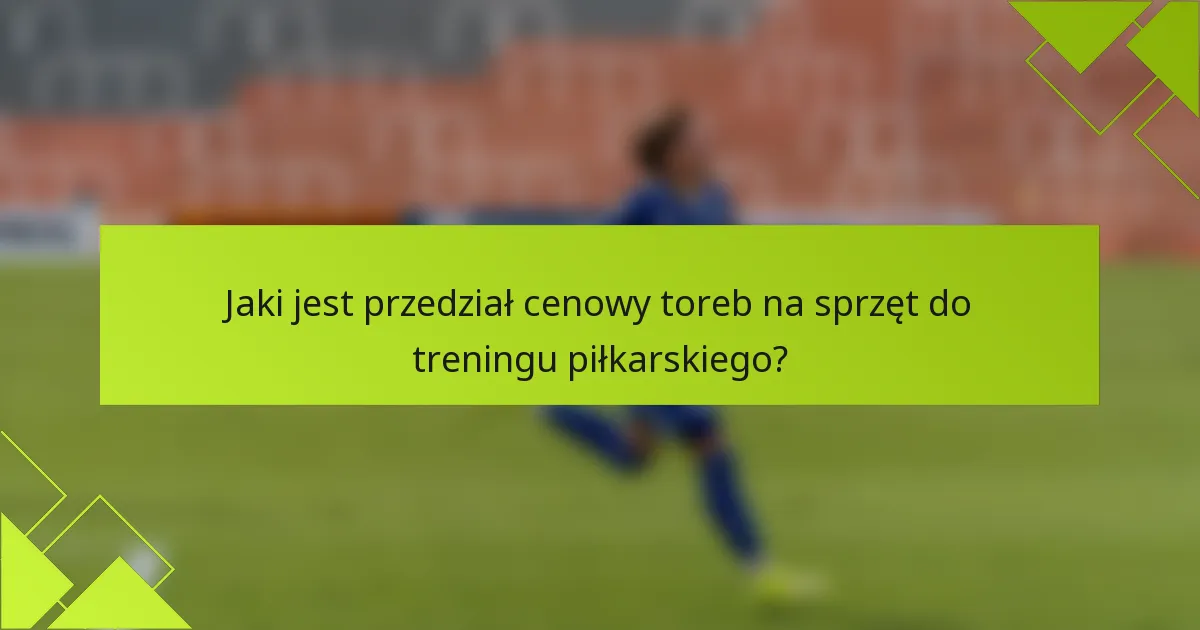 Jaki jest przedział cenowy toreb na sprzęt do treningu piłkarskiego?