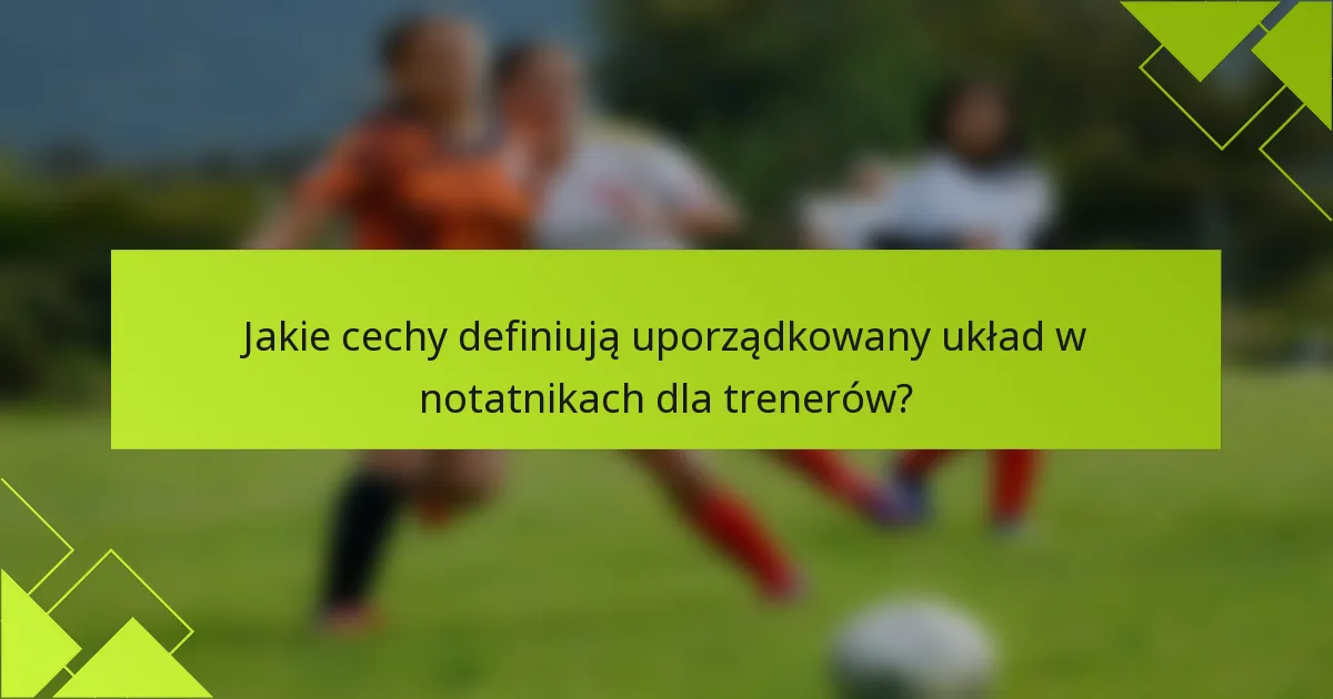 Jakie cechy definiują uporządkowany układ w notatnikach dla trenerów?
