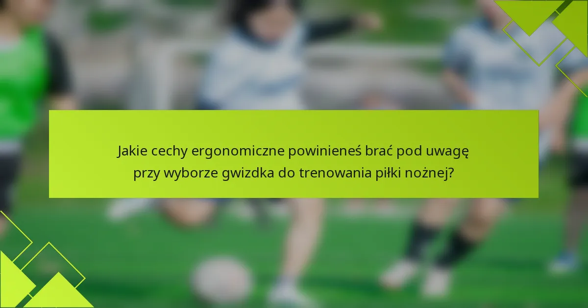 Jakie cechy ergonomiczne powinieneś brać pod uwagę przy wyborze gwizdka do trenowania piłki nożnej?