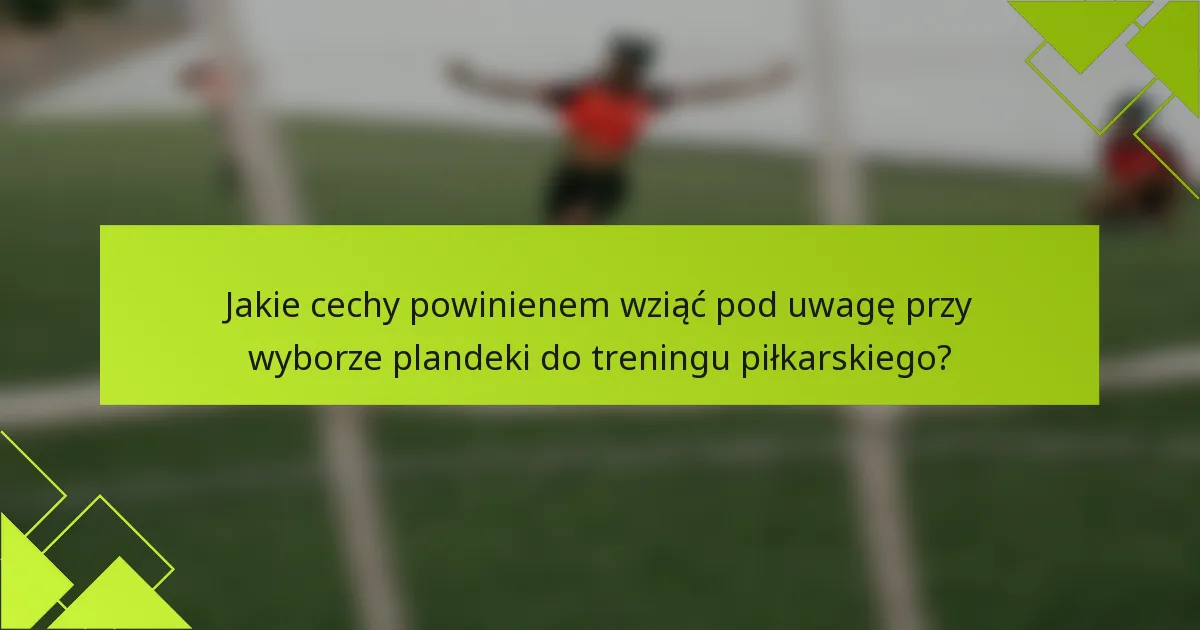 Jakie cechy powinienem wziąć pod uwagę przy wyborze plandeki do treningu piłkarskiego?
