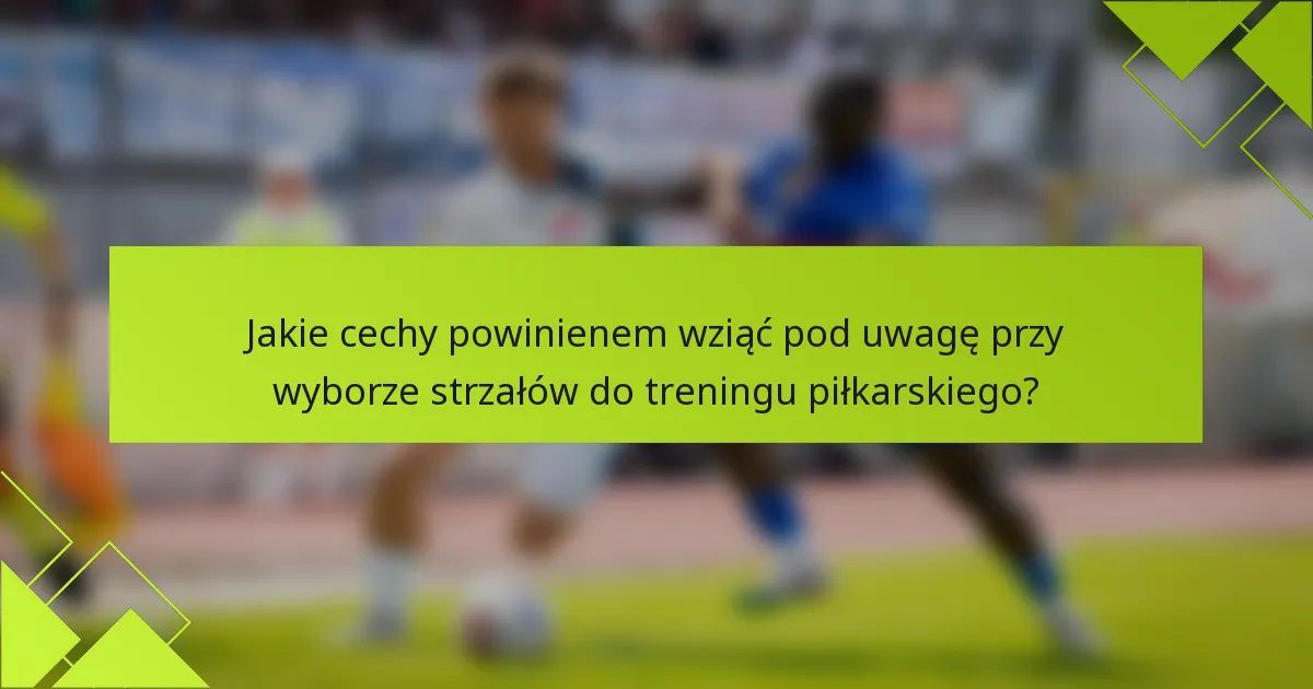 Jakie cechy powinienem wziąć pod uwagę przy wyborze strzałów do treningu piłkarskiego?