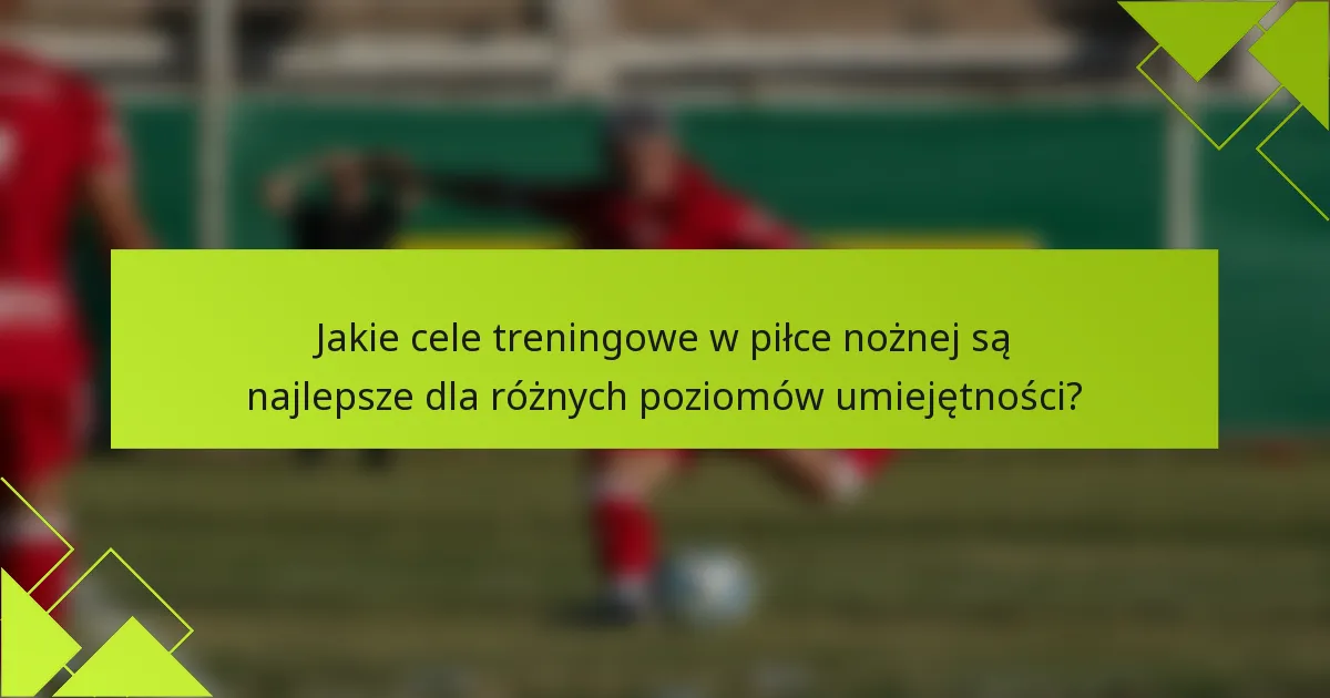 Jakie cele treningowe w piłce nożnej są najlepsze dla różnych poziomów umiejętności?
