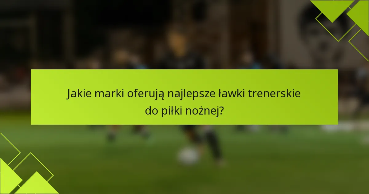 Jakie marki oferują najlepsze ławki trenerskie do piłki nożnej?