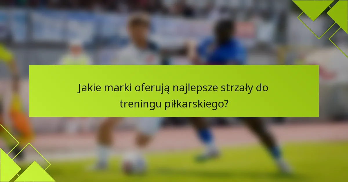 Jakie marki oferują najlepsze strzały do treningu piłkarskiego?