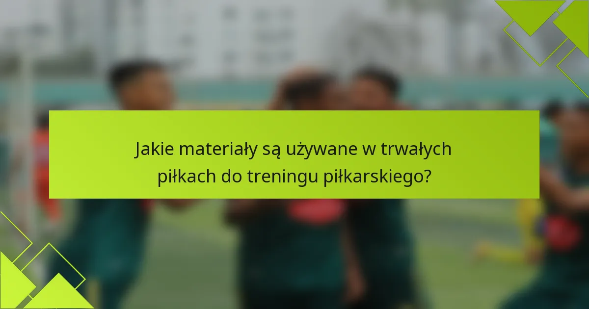 Jakie materiały są używane w trwałych piłkach do treningu piłkarskiego?
