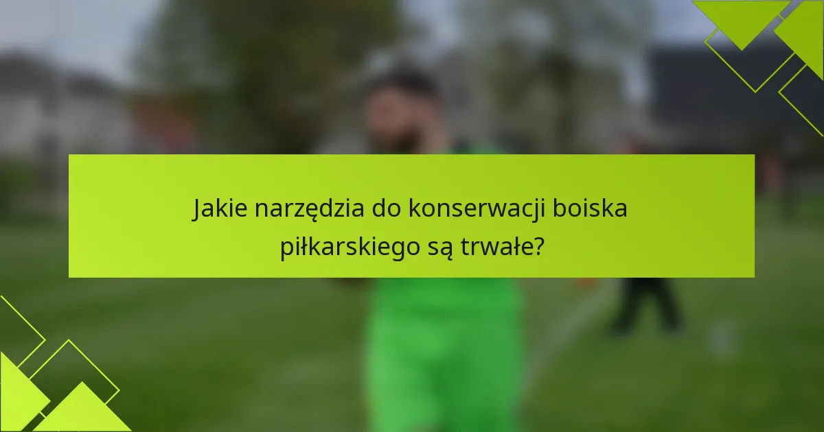 Jakie narzędzia do konserwacji boiska piłkarskiego są trwałe?