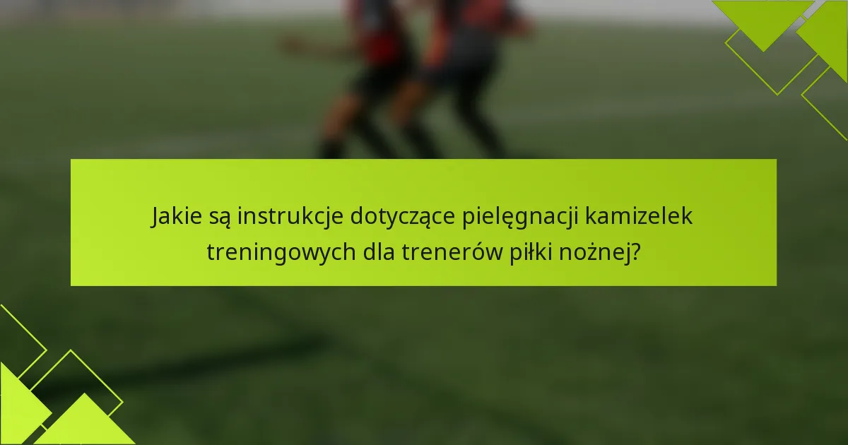 Jakie są instrukcje dotyczące pielęgnacji kamizelek treningowych dla trenerów piłki nożnej?