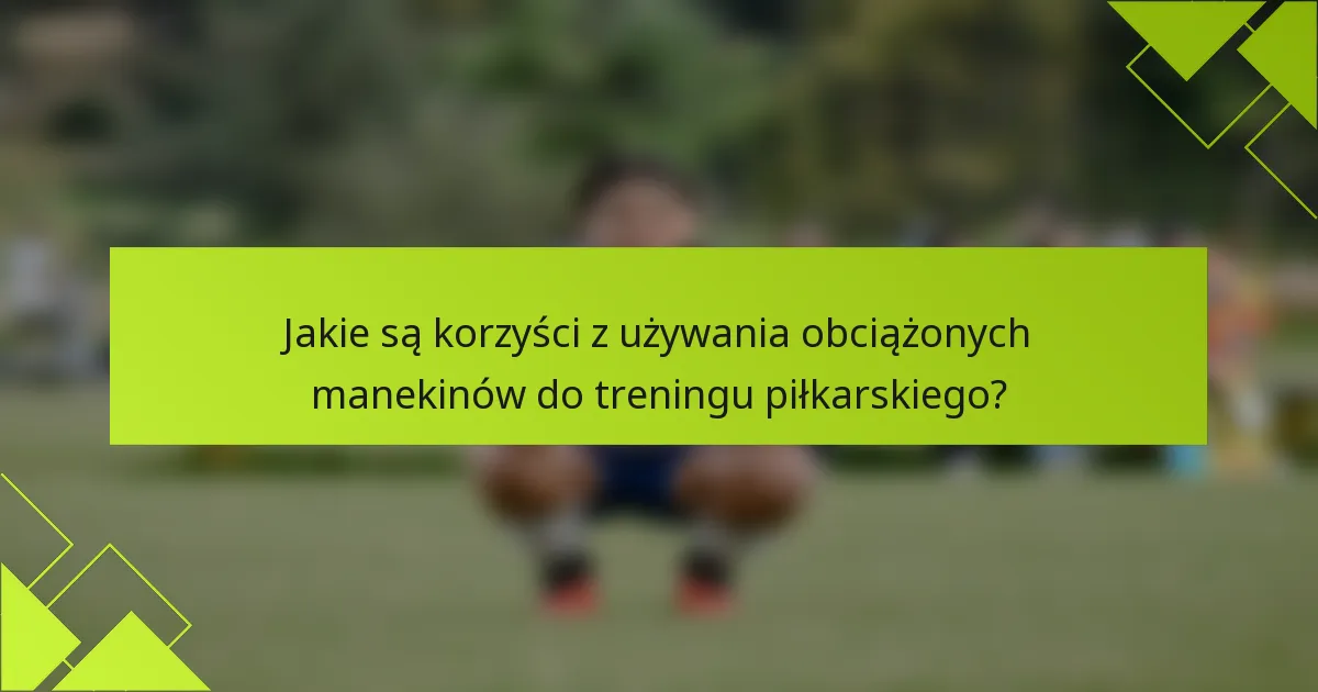 Jakie są korzyści z używania obciążonych manekinów do treningu piłkarskiego?