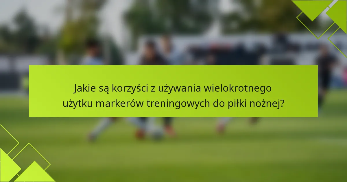 Jakie są korzyści z używania wielokrotnego użytku markerów treningowych do piłki nożnej?