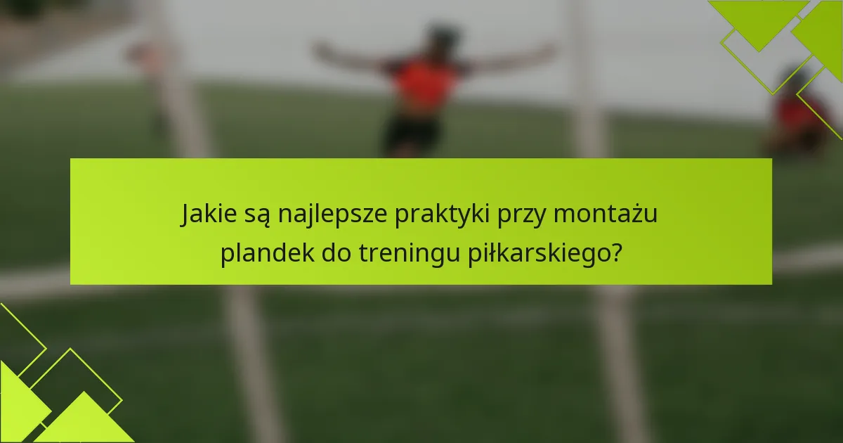 Jakie są najlepsze praktyki przy montażu plandek do treningu piłkarskiego?