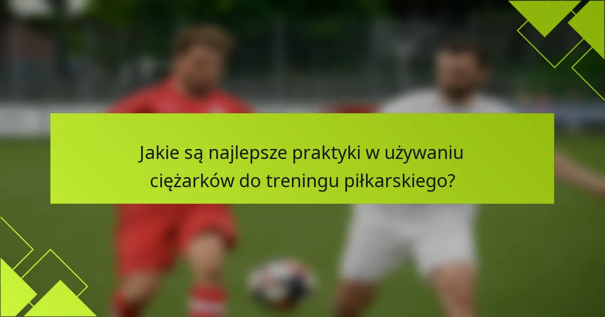 Jakie są najlepsze praktyki w używaniu ciężarków do treningu piłkarskiego?