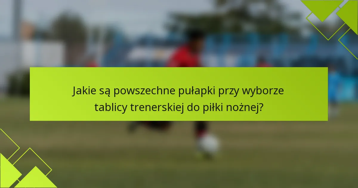 Jakie są powszechne pułapki przy wyborze tablicy trenerskiej do piłki nożnej?