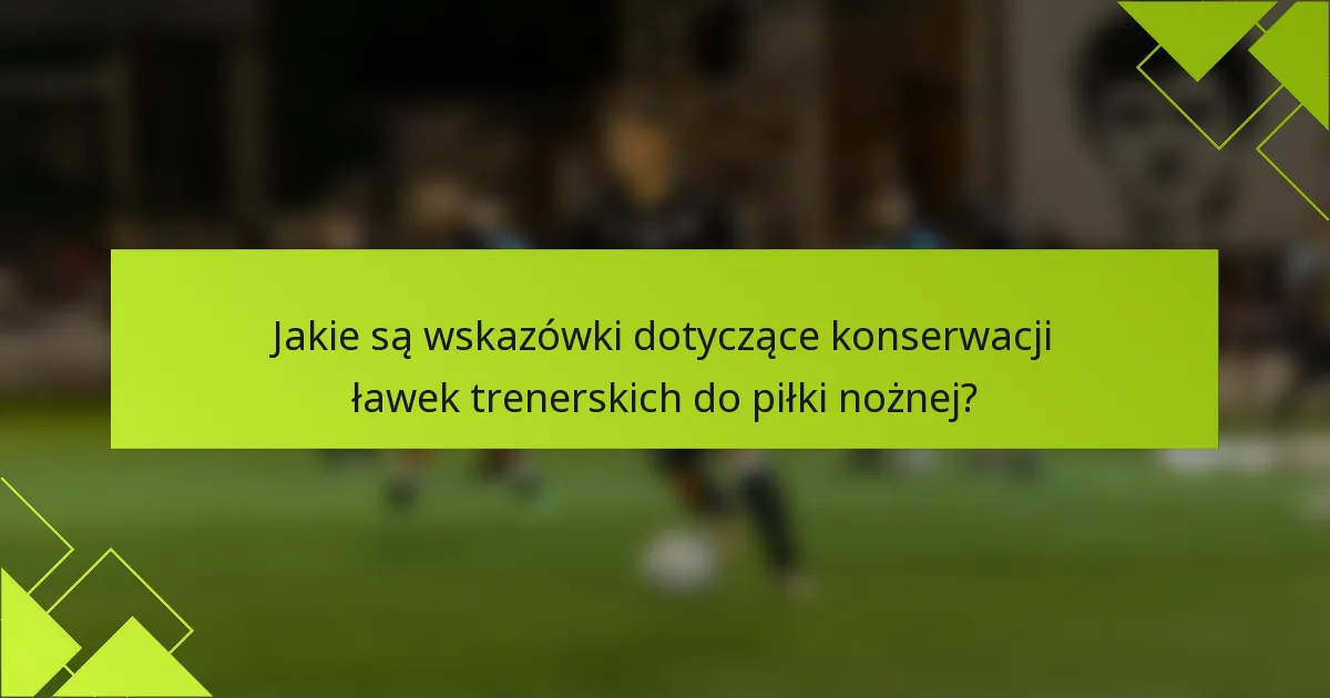 Jakie są wskazówki dotyczące konserwacji ławek trenerskich do piłki nożnej?