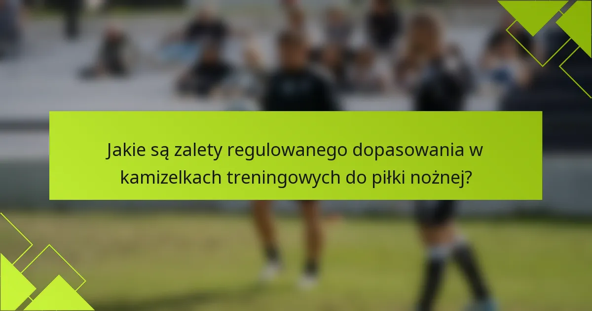 Jakie są zalety regulowanego dopasowania w kamizelkach treningowych do piłki nożnej?