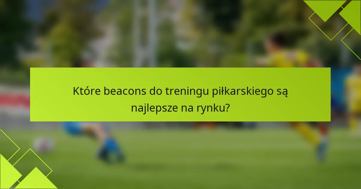 Które beacons do treningu piłkarskiego są najlepsze na rynku?