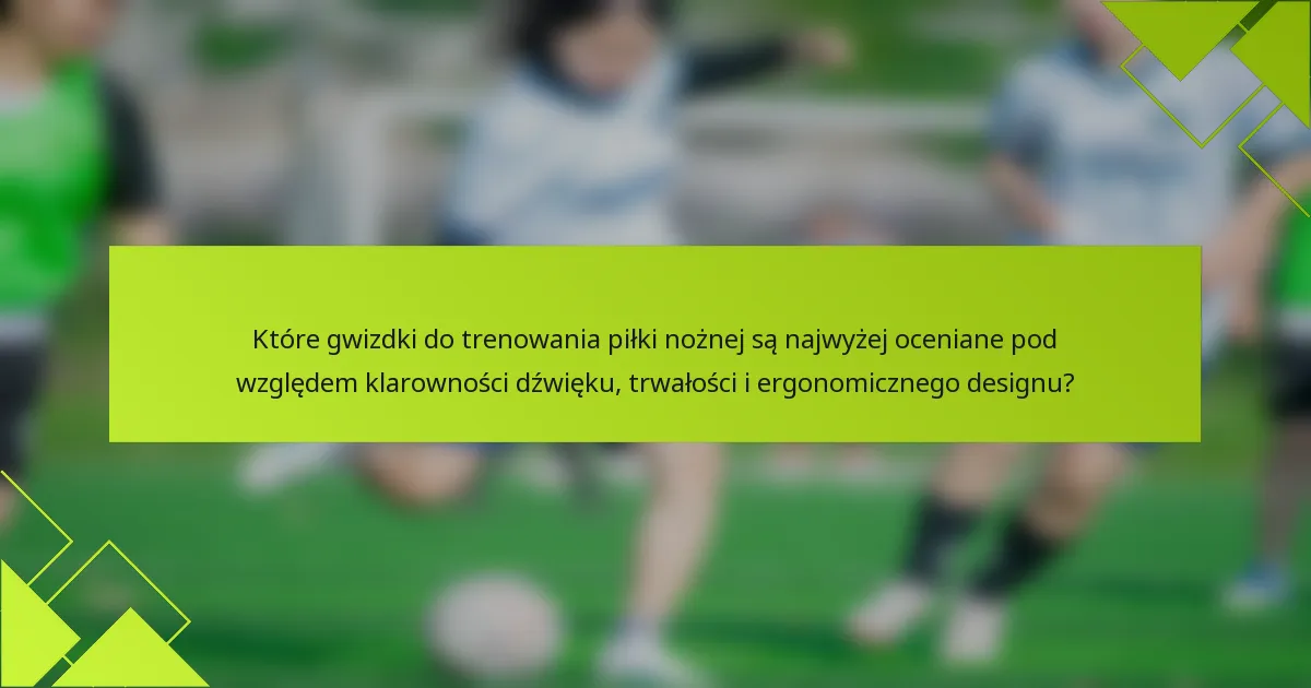 Które gwizdki do trenowania piłki nożnej są najwyżej oceniane pod względem klarowności dźwięku, trwałości i ergonomicznego designu?