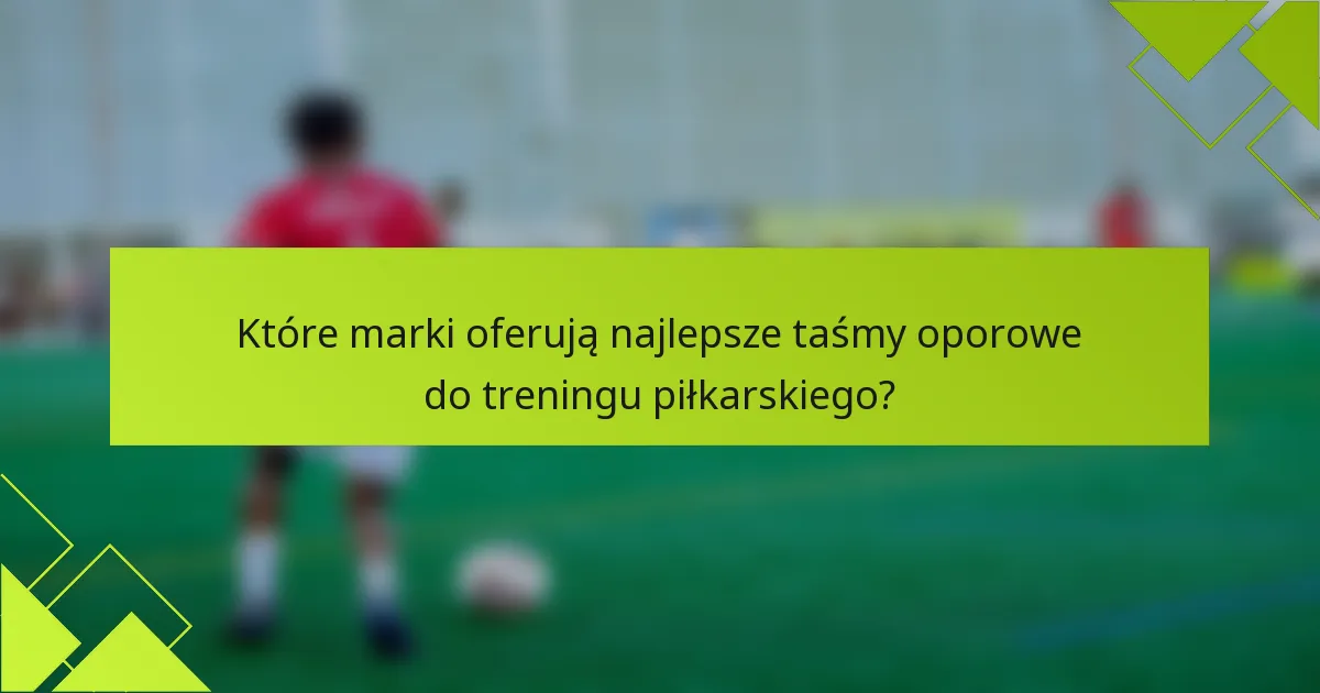 Które marki oferują najlepsze taśmy oporowe do treningu piłkarskiego?